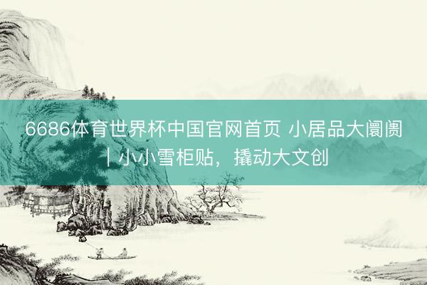 6686体育世界杯中国官网首页 小居品大阛阓|小小雪柜贴,撬动大文创