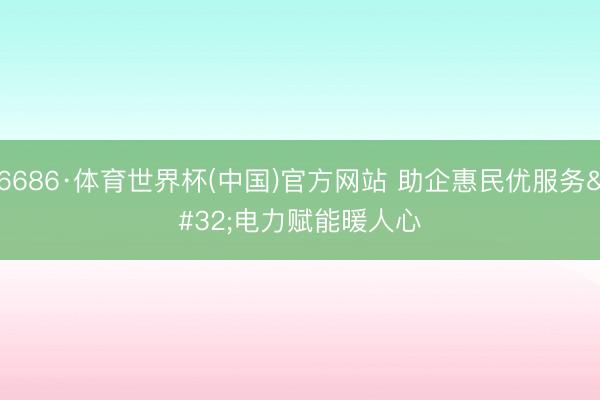 6686·体育世界杯(中国)官方网站 助企惠民优服务 电力赋能暖人心