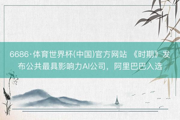6686·体育世界杯(中国)官方网站 《时期》发布公共最具影响力AI公司,阿里巴巴入选