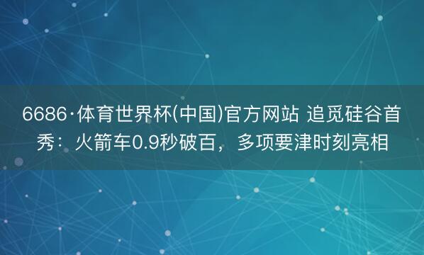6686·体育世界杯(中国)官方网站 追觅硅谷首秀：火箭车0.9秒破百，多项要津时刻亮相