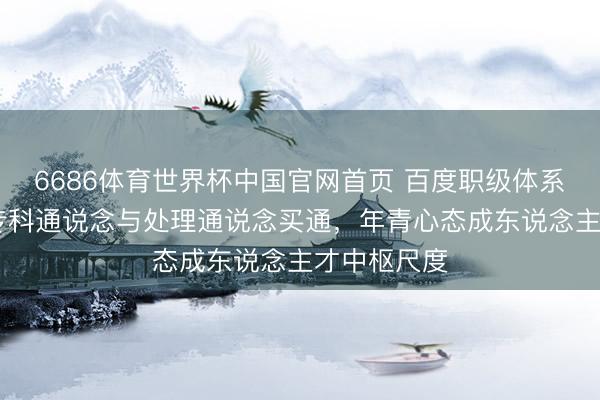 6686体育世界杯中国官网首页 百度职级体系大调遣 ：专科通说念与处理通说念买通，年青心态成东说念主才中枢尺度