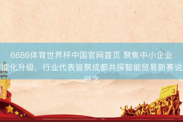 6686体育世界杯中国官网首页 聚焦中小企业智能化升级,行业代表皆聚成都共探智能贸易新赛说念