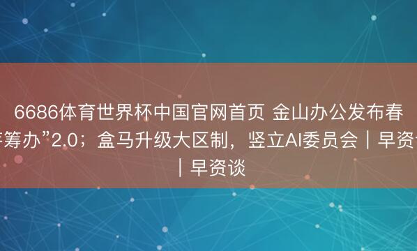 6686体育世界杯中国官网首页 金山办公发布春芽筹办”2.0；盒马升级大区制，竖立AI委员会｜早资谈