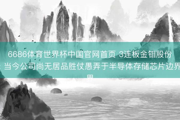 6686体育世界杯中国官网首页 3连板金钼股份: 当今公司尚无居品胜仗愚弄于半导体存储芯片边界