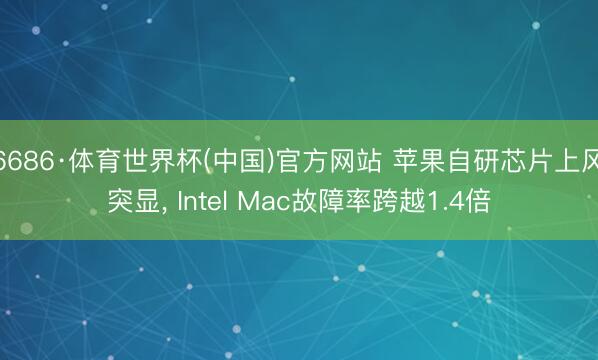 6686·体育世界杯(中国)官方网站 苹果自研芯片上风突显， Intel Mac故障率跨越1.4倍