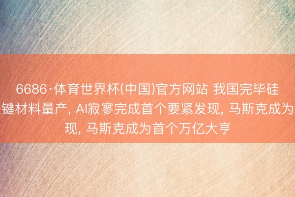 6686·体育世界杯(中国)官方网站 我国完毕硅基量子芯片关键材料量产, AI寂寥完成首个要紧发现, 马斯克成为首个万亿大亨