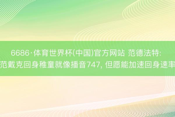 6686·体育世界杯(中国)官方网站 范德法特: 范戴克回身稚童就像播音747, 但愿能加速回身速率