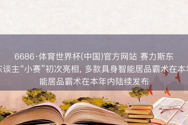 6686·体育世界杯(中国)官方网站 赛力斯东谈主形机器东谈主“小赛”初次亮相, 多款具身智能居品霸术在本年内陆续发布