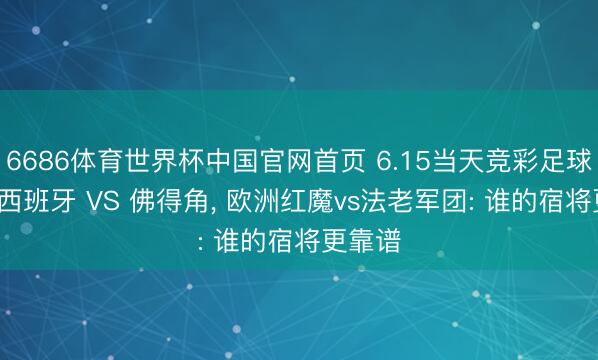 6686体育世界杯中国官网首页 6.15当天竞彩足球保举: 西班牙 VS 佛得角， 欧洲红魔vs法老军团: 谁的宿将更靠谱