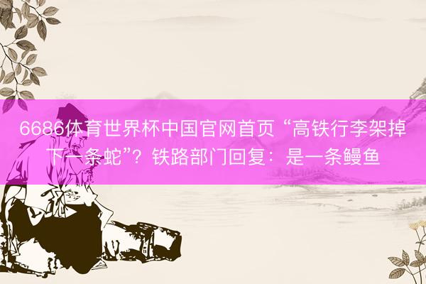 6686体育世界杯中国官网首页 “高铁行李架掉下一条蛇”?铁路部门回复:是一条鳗鱼