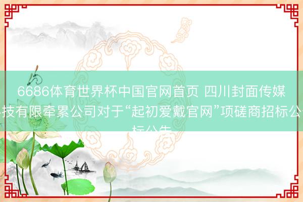 6686体育世界杯中国官网首页 四川封面传媒科技有限牵累公司对于“起初爱戴官网”项磋商招标公告