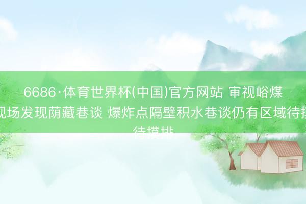 6686·体育世界杯(中国)官方网站 审视峪煤矿现场发现荫藏巷谈 爆炸点隔壁积水巷谈仍有区域待摸排