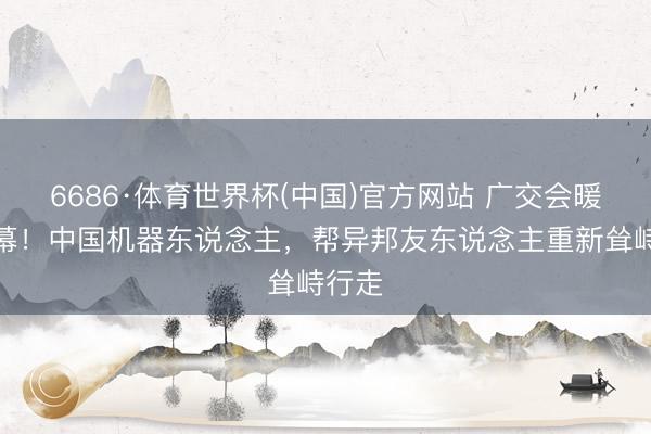 6686·体育世界杯(中国)官方网站 广交会暖心一幕!中国机器东说念主,帮异邦友东说念主重新耸峙行走