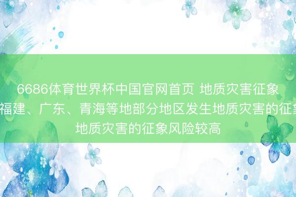 6686体育世界杯中国官网首页 地质灾害征象风险预警: 福建、广东、青海等地部分地区发生地质灾害的征象风险较高
