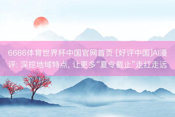 6686体育世界杯中国官网首页 [好评中国]AI漫评: 深挖地域特点， 让更多“夏令截止”走红走远