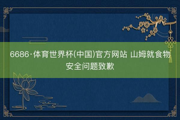 6686·体育世界杯(中国)官方网站 山姆就食物安全问题致歉
