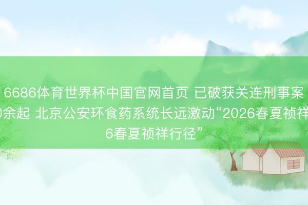 6686体育世界杯中国官网首页 已破获关连刑事案件140余起 北京公安环食药系统长远激动“2026春夏祯祥行径”