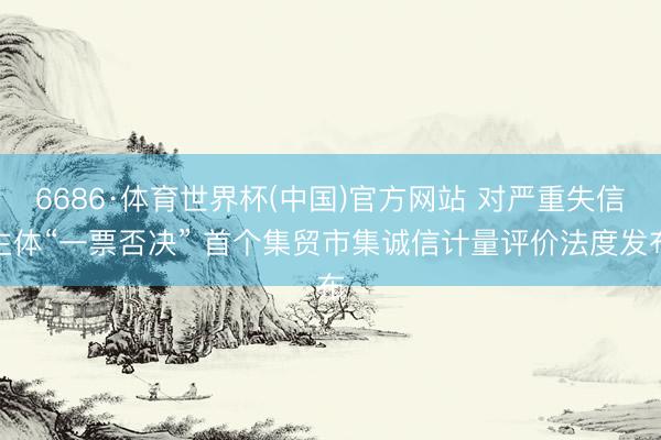 6686·体育世界杯(中国)官方网站 对严重失信主体“一票否决” 首个集贸市集诚信计量评价法度发布