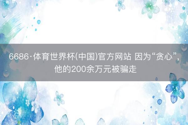 6686·体育世界杯(中国)官方网站 因为“贪心”, 他的200余万元被骗走