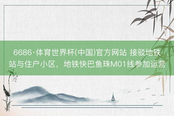 6686·体育世界杯(中国)官方网站 接驳地铁站与住户小区,地铁快巴鱼珠M01线参加运营
