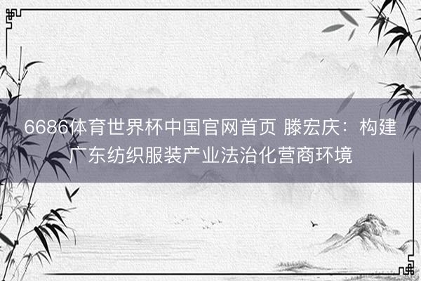 6686体育世界杯中国官网首页 滕宏庆:构建广东纺织服装产业法治化营商环境