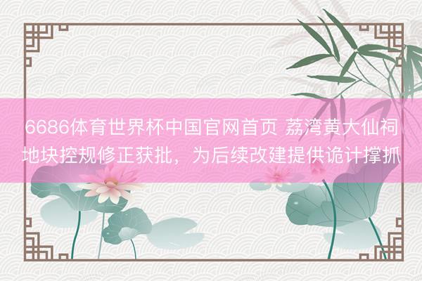 6686体育世界杯中国官网首页 荔湾黄大仙祠地块控规修正获批,为后续改建提供诡计撑抓