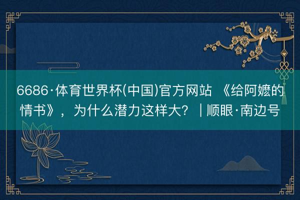 6686·体育世界杯(中国)官方网站 《给阿嬷的情书》,为什么潜力这样大? | 顺眼·南边号