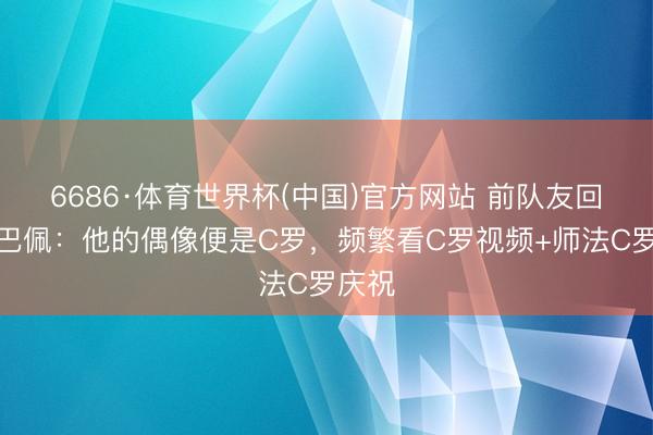 6686·体育世界杯(中国)官方网站 前队友回忆姆巴佩:他的偶像便是C罗,频繁看C罗视频+师法C罗庆祝