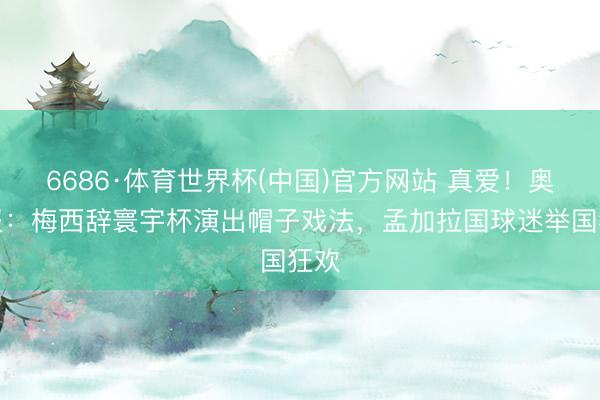 6686·体育世界杯(中国)官方网站 真爱!奥莱报:梅西辞寰宇杯演出帽子戏法,孟加拉国球迷举国狂欢