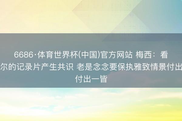 6686·体育世界杯(中国)官方网站 梅西:看纳达尔的记录片产生共识 老是念念要保执雅致情景付出一皆