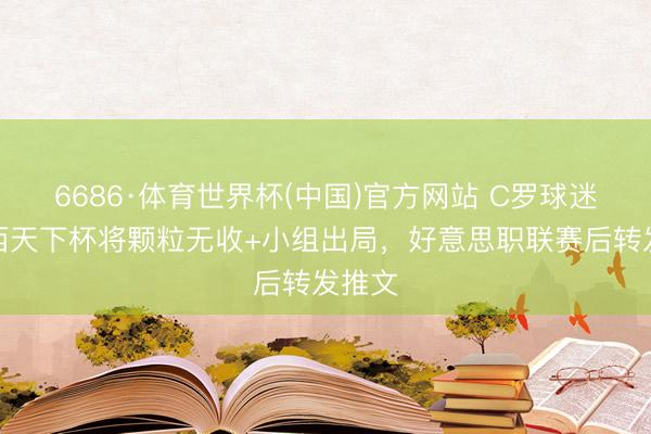6686·体育世界杯(中国)官方网站 C罗球迷称梅西天下杯将颗粒无收+小组出局,好意思职联赛后转发推文