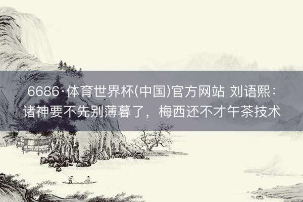 6686·体育世界杯(中国)官方网站 刘语熙：诸神要不先别薄暮了，梅西还不才午茶技术