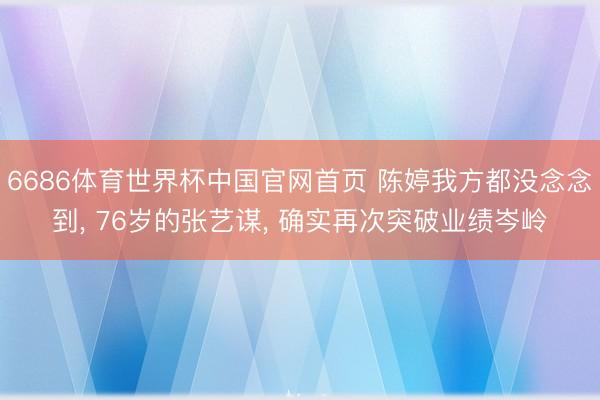 6686体育世界杯中国官网首页 陈婷我方都没念念到, 76岁的张艺谋, 确实再次突破业绩岑岭