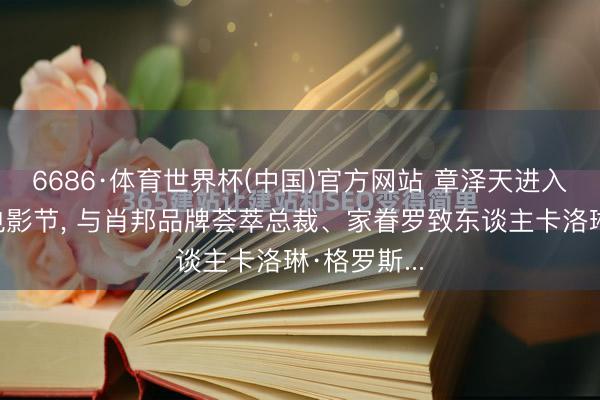 6686·体育世界杯(中国)官方网站 章泽天进入法国戛纳电影节, 与肖邦品牌荟萃总裁、家眷罗致东谈主卡洛琳·格罗斯...