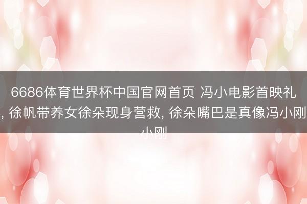 6686体育世界杯中国官网首页 冯小电影首映礼, 徐帆带养女徐朵现身营救, 徐朵嘴巴是真像冯小刚