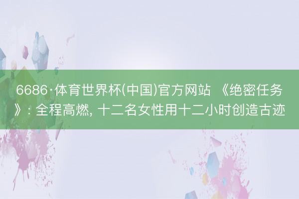 6686·体育世界杯(中国)官方网站 《绝密任务》: 全程高燃, 十二名女性用十二小时创造古迹