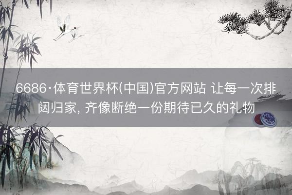 6686·体育世界杯(中国)官方网站 让每一次排闼归家, 齐像断绝一份期待已久的礼物