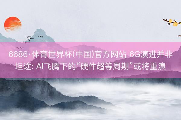 6686·体育世界杯(中国)官方网站 6G演进并非坦途: AI飞腾下的“硬件超等周期”或将重演