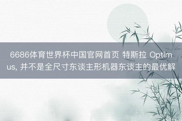 6686体育世界杯中国官网首页 特斯拉 Optimus， 并不是全尺寸东谈主形机器东谈主的最优解