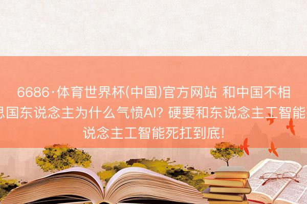 6686·体育世界杯(中国)官方网站 和中国不相同, 好意思国东说念主为什么气愤AI? 硬要和东说念主工智能死扛到底!