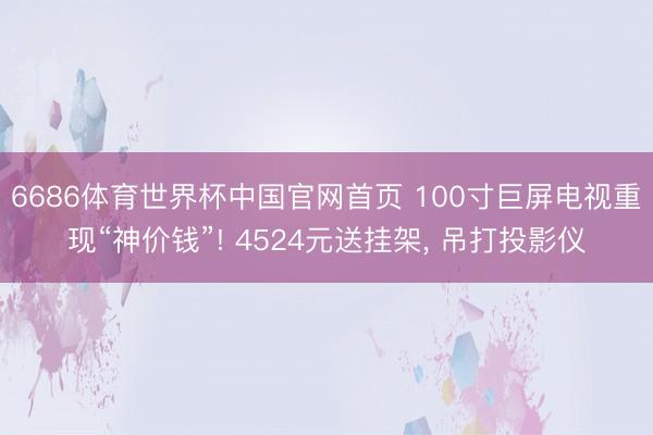 6686体育世界杯中国官网首页 100寸巨屏电视重现“神价钱”! 4524元送挂架, 吊打投影仪
