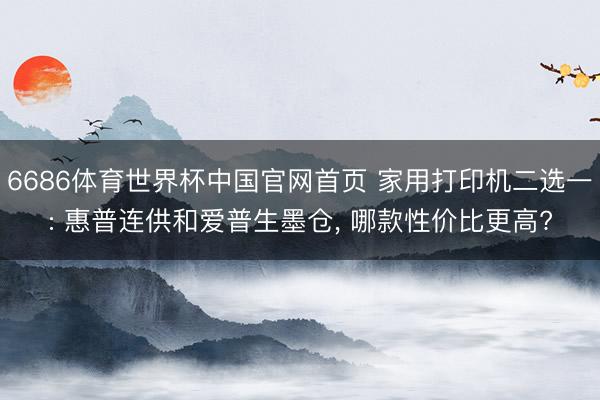 6686体育世界杯中国官网首页 家用打印机二选一: 惠普连供和爱普生墨仓, 哪款性价比更高?