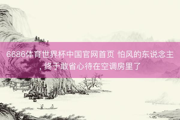 6686体育世界杯中国官网首页 怕风的东说念主, 终于敢省心待在空调房里了
