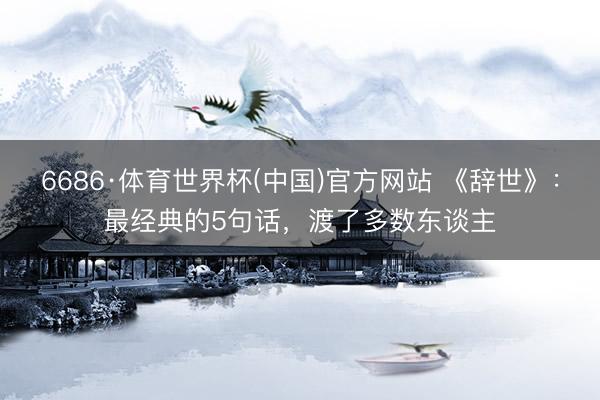 6686·体育世界杯(中国)官方网站 《辞世》:最经典的5句话,渡了多数东谈主