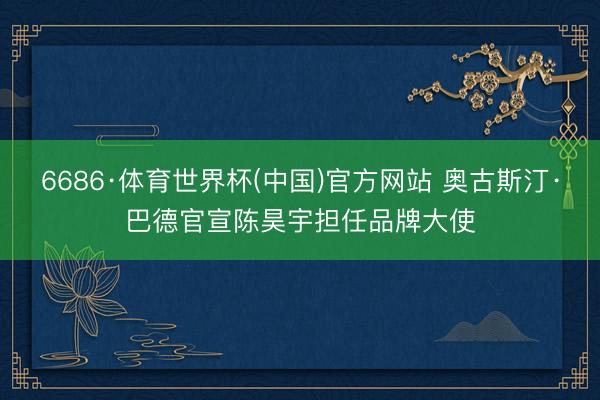 6686·体育世界杯(中国)官方网站 奥古斯汀·巴德官宣陈昊宇担任品牌大使