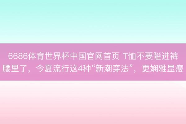 6686体育世界杯中国官网首页 T恤不要隘进裤腰里了,今夏流行这4种“新潮穿法”,更娴雅显瘦