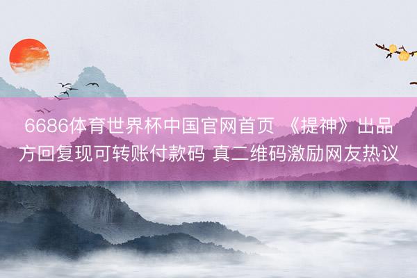 6686体育世界杯中国官网首页 《提神》出品方回复现可转账付款码 真二维码激励网友热议