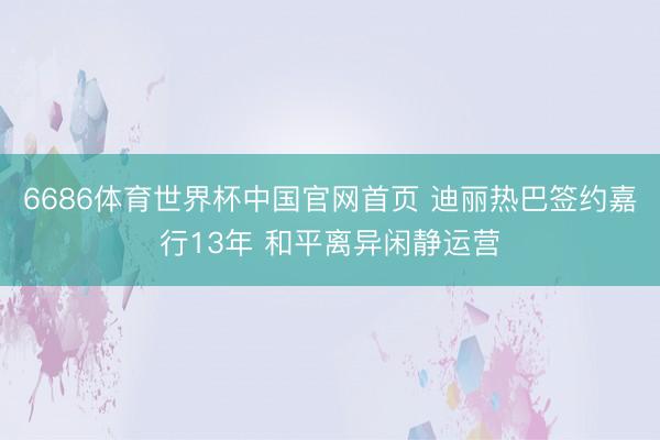 6686体育世界杯中国官网首页 迪丽热巴签约嘉行13年 和平离异闲静运营