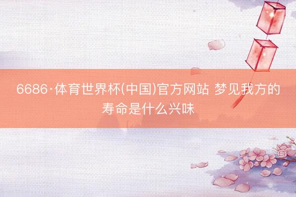 6686·体育世界杯(中国)官方网站 梦见我方的寿命是什么兴味